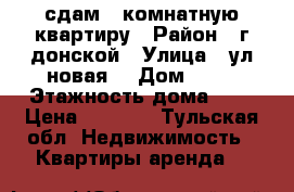 сдам 1 комнатную квартиру › Район ­ г донской › Улица ­ ул.новая  › Дом ­ 68 › Этажность дома ­ 5 › Цена ­ 7 000 - Тульская обл. Недвижимость » Квартиры аренда   